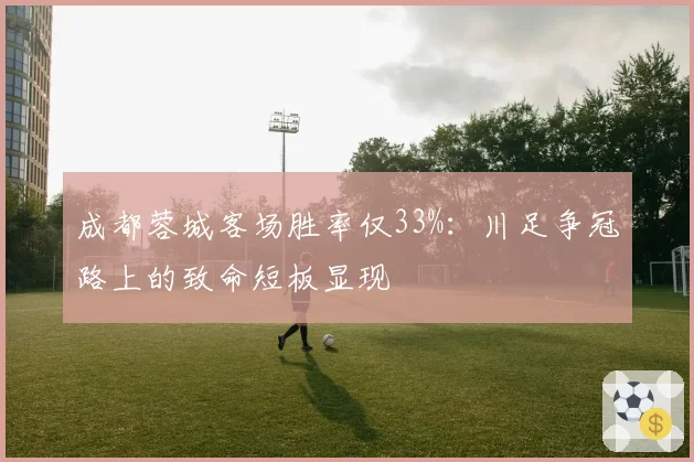 成都蓉城客场胜率仅33%：川足争冠路上的致命短板显现