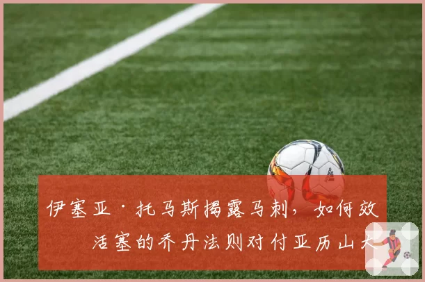 伊塞亚·托马斯揭露马刺,如何效仿活塞的乔丹法则对付亚历山大