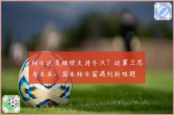 转会还是继续支持齐沃？边翼卫思考未来，国米转会窗遇到新难题