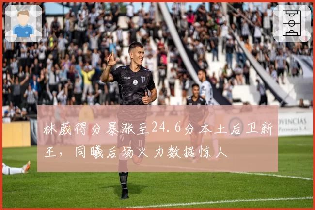 林葳得分暴涨至24.6分本土后卫新王，同曦后场火力数据惊人