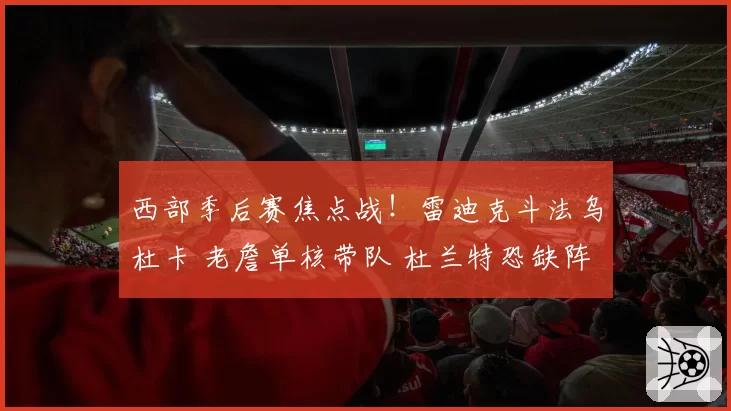 西部季后赛焦点战！雷迪克斗法乌杜卡 老詹单核带队 杜兰特恐缺阵