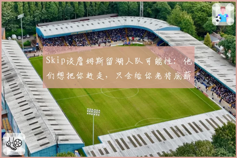Skip谈詹姆斯留湖人队可能性：他们想把你赶走，只会给你老将底薪
