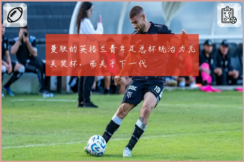 曼联的英格兰青年足总杯统治力无关奖杯，而关乎下一代