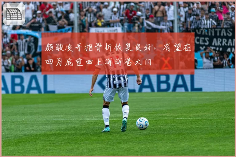 颜骏凌手指骨折恢复良好，有望在四月底重回上海海港大门