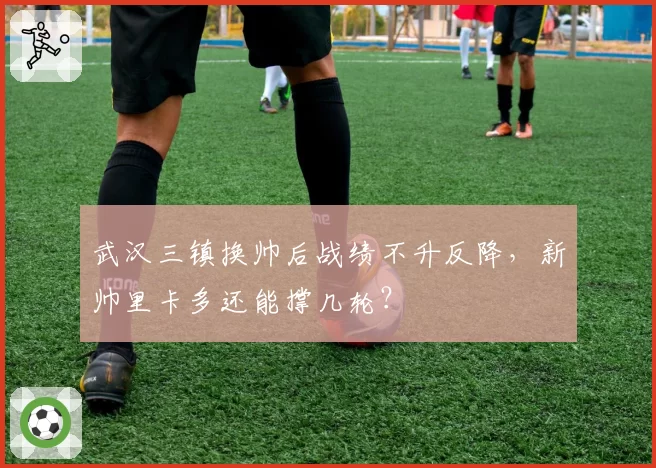 武汉三镇换帅后战绩不升反降，新帅里卡多还能撑几轮？
