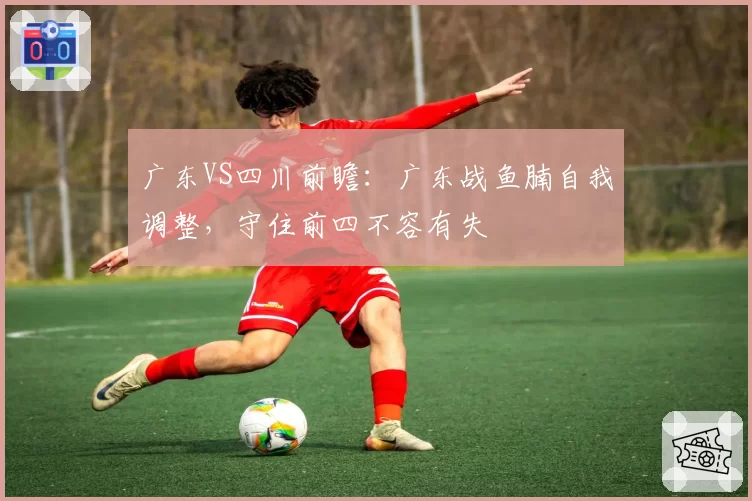 广东VS四川前瞻：广东战鱼腩自我调整，守住前四不容有失