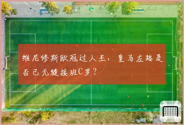 维尼修斯欧冠过人王,皇马左路是否已无缝接班C罗?