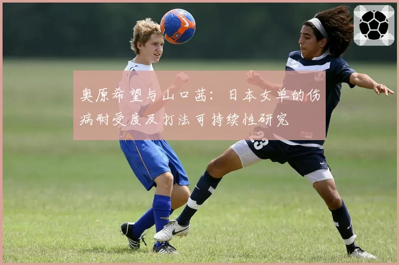奥原希望与山口茜：日本女单的伤病耐受度及打法可持续性研究