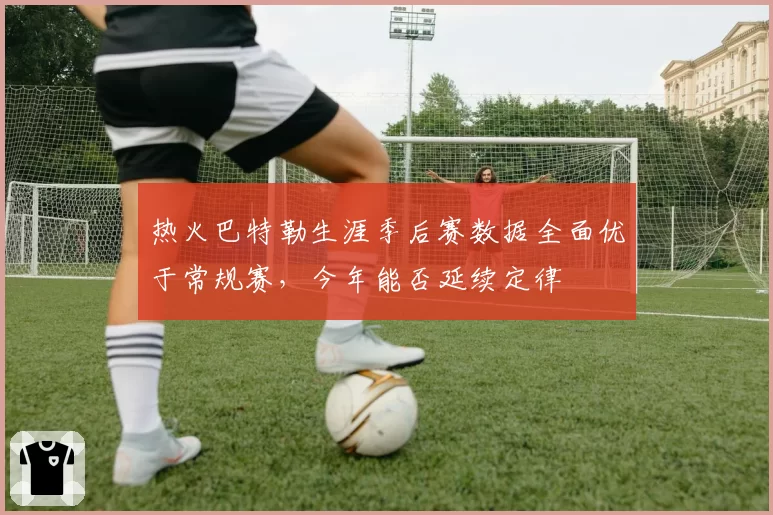 热火巴特勒生涯季后赛数据全面优于常规赛,今年能否延续定律