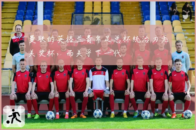 曼联的英格兰青年足总杯统治力无关奖杯，而关乎下一代
