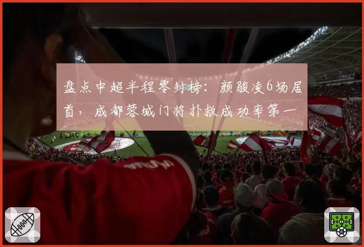 盘点中超半程零封榜:颜骏凌6场居首,成都蓉城门将扑救成功率第一