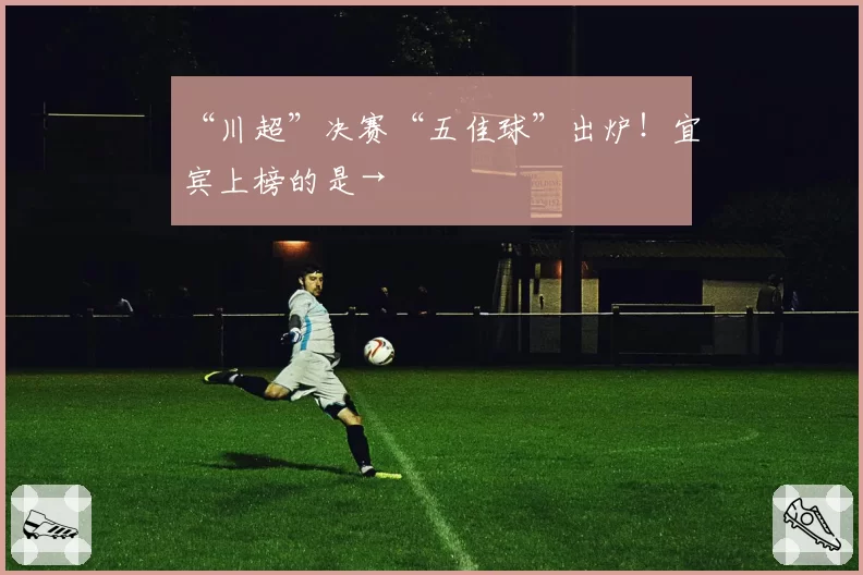 “川超”决赛“五佳球”出炉！宜宾上榜的是→