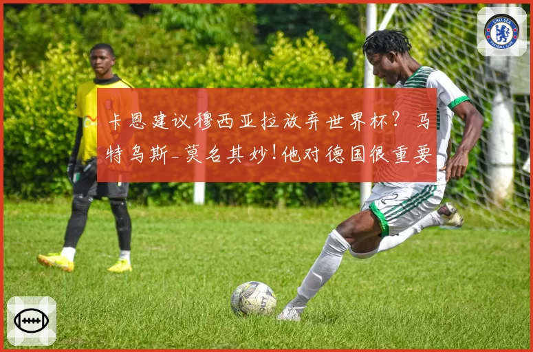 卡恩建议穆西亚拉放弃世界杯？马特乌斯_莫名其妙!他对德国很重要