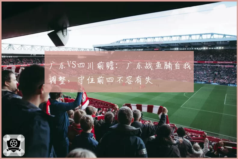 广东VS四川前瞻：广东战鱼腩自我调整，守住前四不容有失