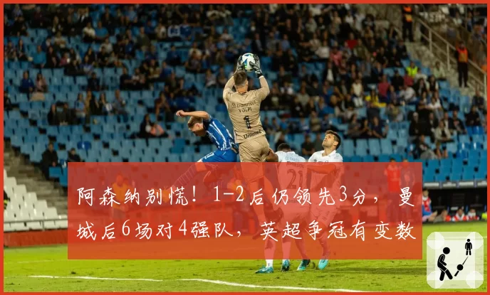 阿森纳别慌！1-2后仍领先3分，曼城后6场对4强队，英超争冠有变数