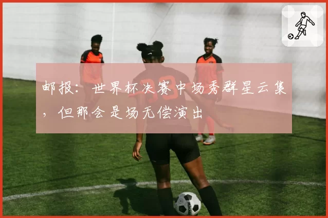 邮报：世界杯决赛中场秀群星云集，但那会是场无偿演出
