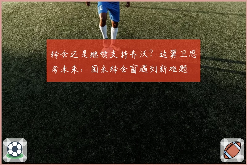 转会还是继续支持齐沃？边翼卫思考未来，国米转会窗遇到新难题