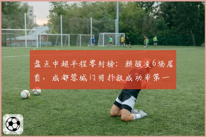 盘点中超半程零封榜：颜骏凌6场居首，成都蓉城门将扑救成功率第一