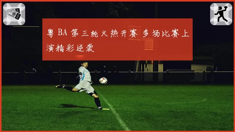 粤 BA 第三轮火热开赛 多场比赛上演精彩逆袭