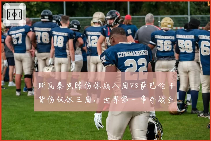 斯瓦泰克膝伤休战八周vs萨巴伦卡背伤仅休三周，世界第一争夺战生变