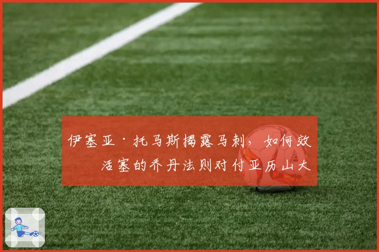 伊塞亚·托马斯揭露马刺，如何效仿活塞的乔丹法则对付亚历山大
