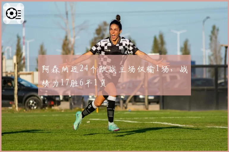 阿森纳近24个欧战主场仅输1场，战绩为17胜6平1负