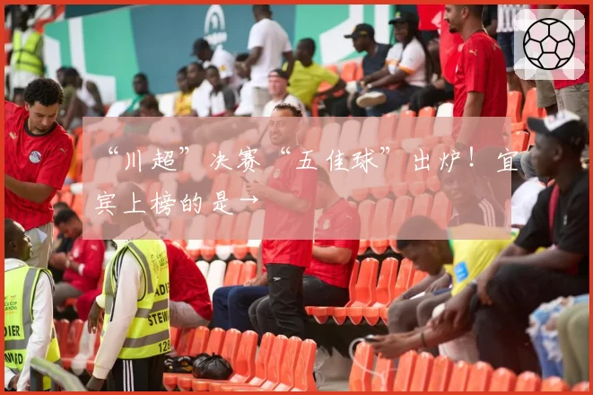 “川超”决赛“五佳球”出炉!宜宾上榜的是→