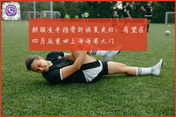 颜骏凌手指骨折恢复良好,有望在四月底重回上海海港大门