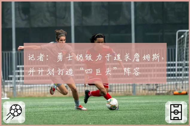 记者:勇士仍致力于追求詹姆斯,并计划打造“四巨头”阵容