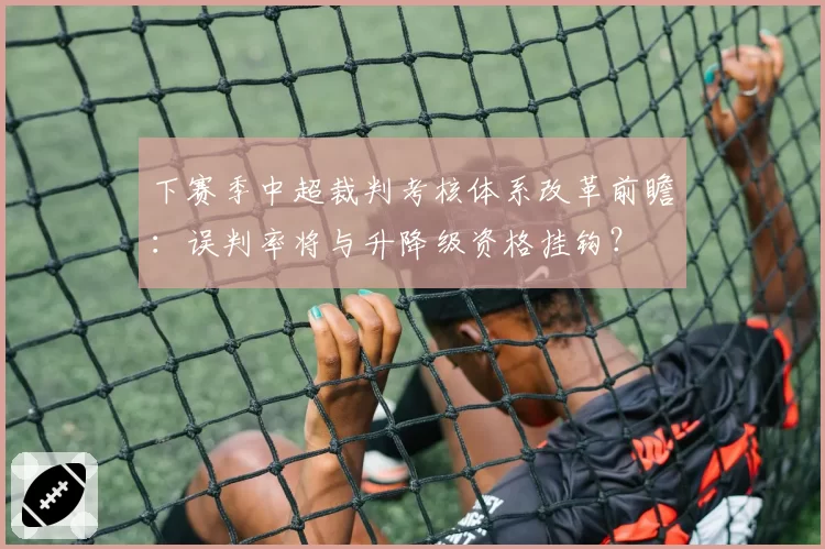 下赛季中超裁判考核体系改革前瞻：误判率将与升降级资格挂钩？