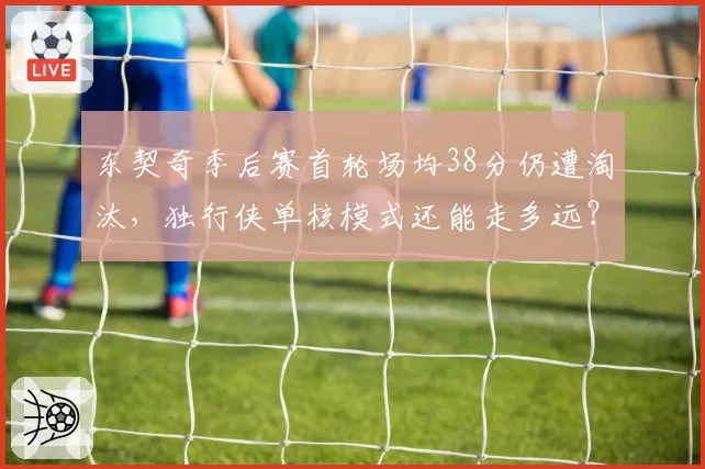 东契奇季后赛首轮场均38分仍遭淘汰，独行侠单核模式还能走多远？
