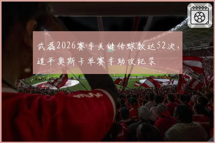 武磊2026赛季关键传球数达52次，追平奥斯卡单赛季助攻纪录