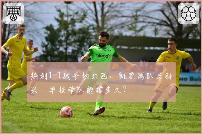 热刺1-1战平切尔西，凯恩离队后孙兴慜单核带队能撑多久？