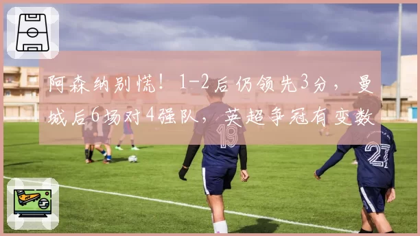 阿森纳别慌！1-2后仍领先3分，曼城后6场对4强队，英超争冠有变数