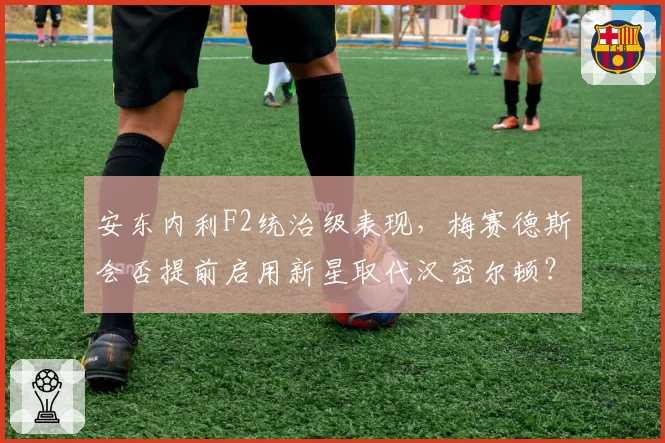 安东内利F2统治级表现,梅赛德斯会否提前启用新星取代汉密尔顿?