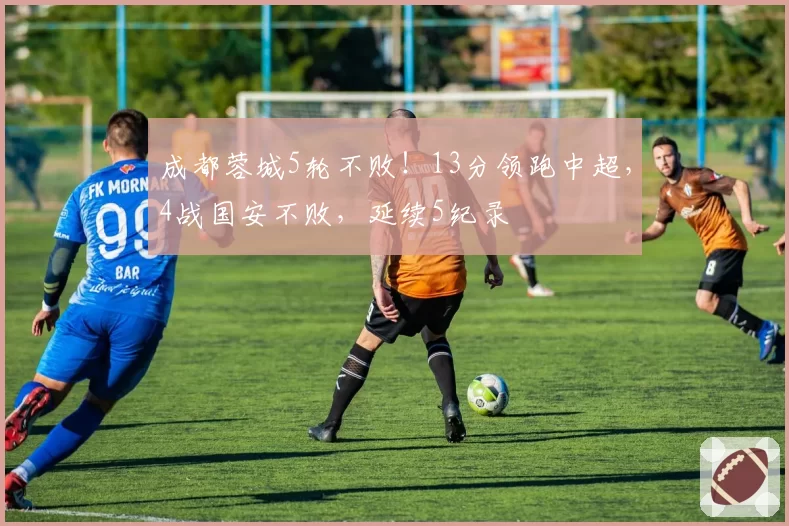 成都蓉城5轮不败！13分领跑中超，4战国安不败，延续5纪录
